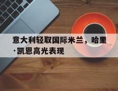 乐鱼-包含意大利轻取国际米兰，哈里·凯恩高光表现的词条