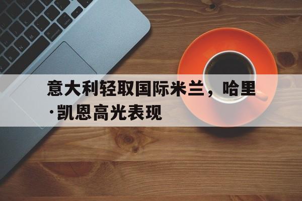 乐鱼-包含意大利轻取国际米兰,哈里·凯恩高光表现的词条